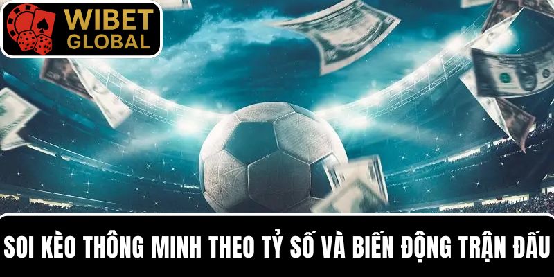 Chiến thuật soi kèo thông minh theo tỷ số và biến động trận đấu