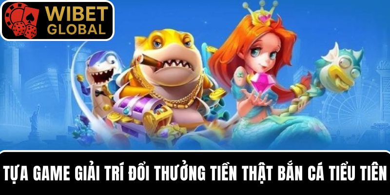 Giới thiệu tựa game giải trí đổi thưởng tiền thật bắn cá Tiểu Tiên