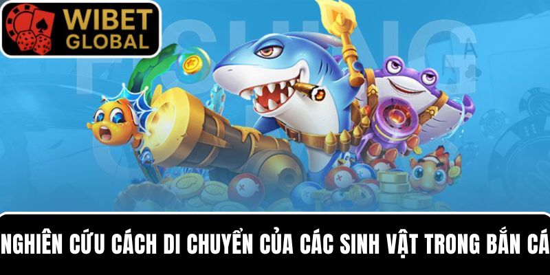 Nghiên cứu cách di chuyển của các sinh vật để tăng hiệu quả bắn cá