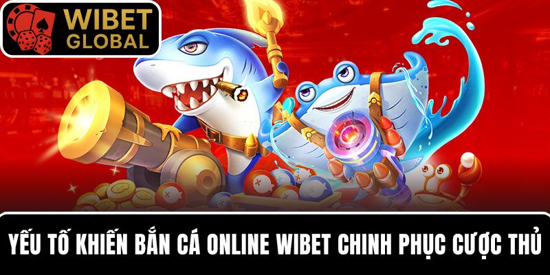 Yếu tố thu hút khiến bắn cá online WIBET chinh phục mọi cược thủ